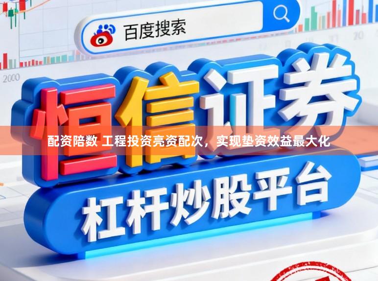 配资陪数 工程投资亮资配次，实现垫资效益最大化