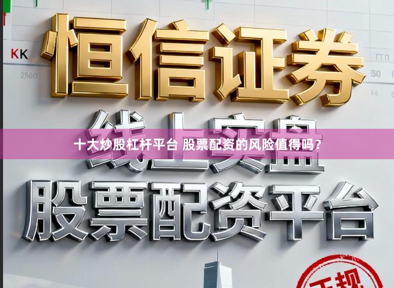 十大炒股杠杆平台 股票配资的风险值得吗？