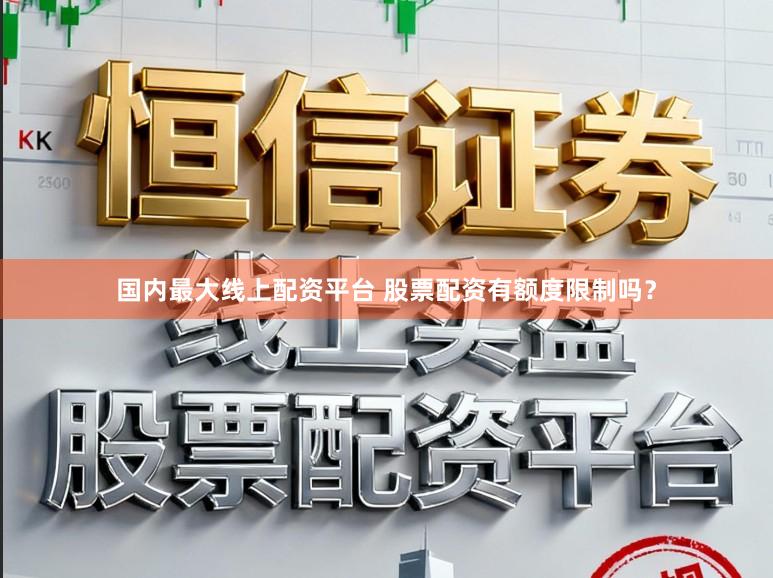 国内最大线上配资平台 股票配资有额度限制吗？