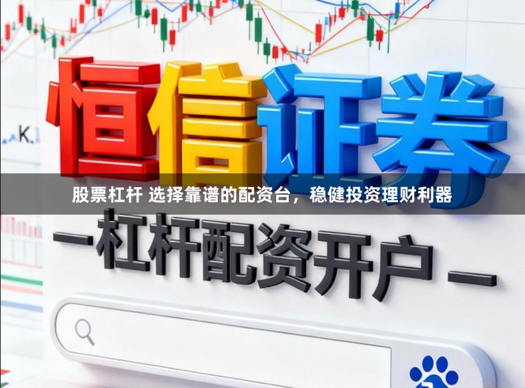 股票杠杆 选择靠谱的配资台，稳健投资理财利器