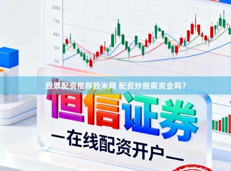 股票配资推荐股米网 配资炒股需资金吗？