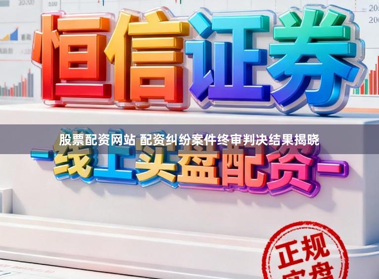 股票配资网站 配资纠纷案件终审判决结果揭晓