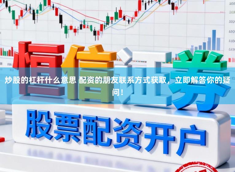 炒股的杠杆什么意思 配资的朋友联系方式获取，立即解答你的疑问！