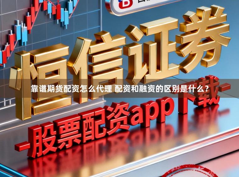 靠谱期货配资怎么代理 配资和融资的区别是什么？