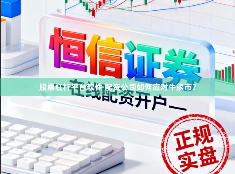 股票杠杆平台软件 配资公司如何应对牛熊市？