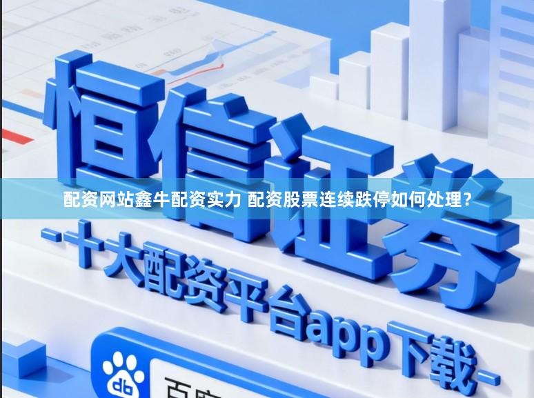 配资网站鑫牛配资实力 配资股票连续跌停如何处理？