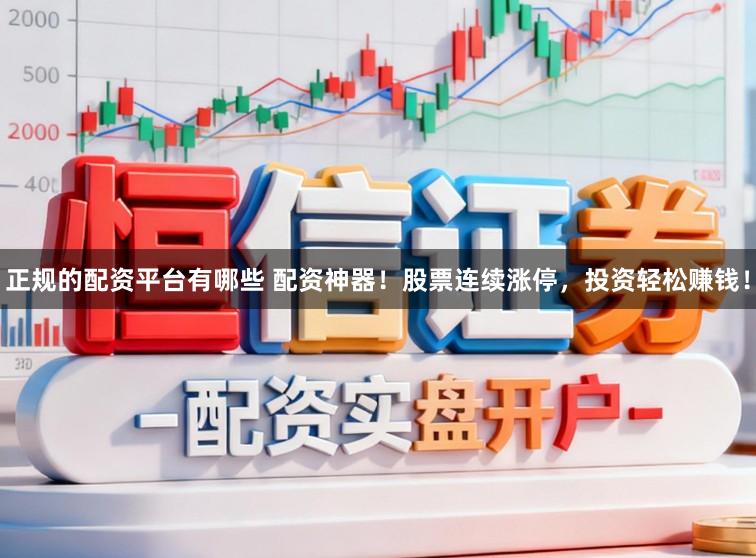 正规的配资平台有哪些 配资神器！股票连续涨停，投资轻松赚钱！