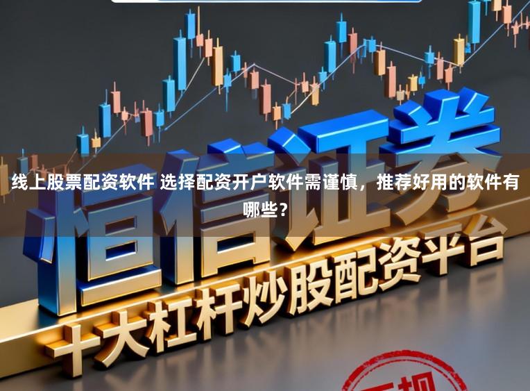 线上股票配资软件 选择配资开户软件需谨慎，推荐好用的软件有哪些？