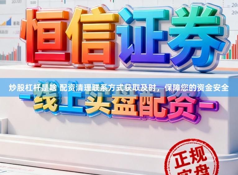 炒股杠杆是啥 配资清理联系方式获取及时，保障您的资金安全