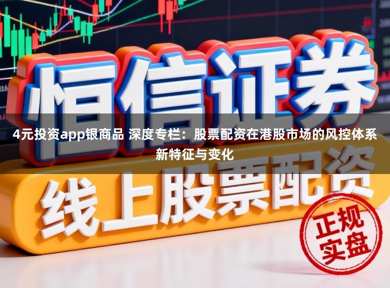 4元投资app银商品 深度专栏：股票配资在港股市场的风控体系新特征与变化