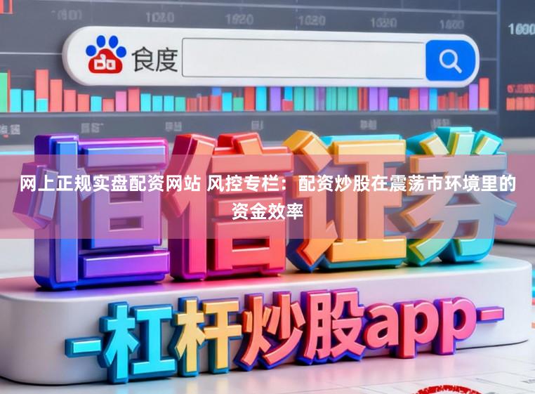网上正规实盘配资网站 风控专栏：配资炒股在震荡市环境里的资金效率