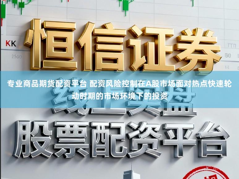 专业商品期货配资平台 配资风险控制在A股市场面对热点快速轮动时期的市场环境下的投资