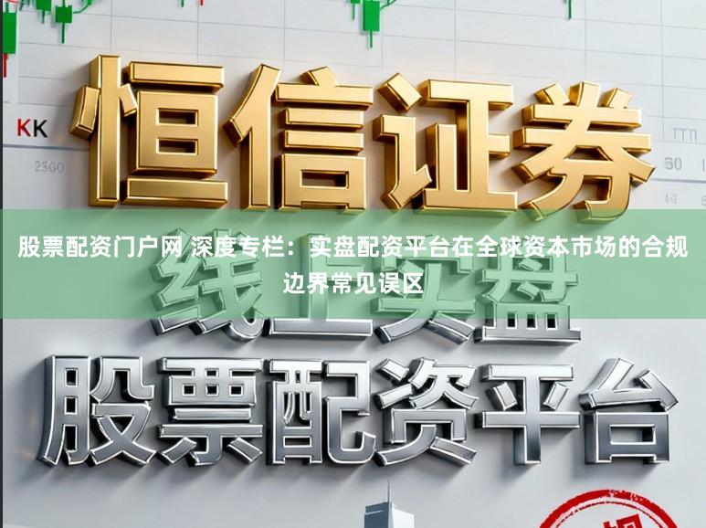 股票配资门户网 深度专栏：实盘配资平台在全球资本市场的合规边界常见误区