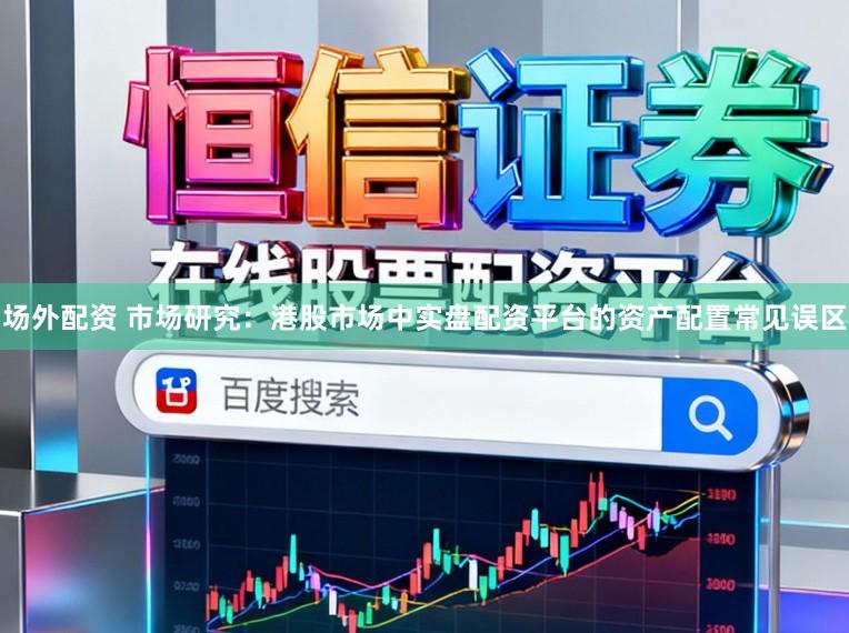 场外配资 市场研究：港股市场中实盘配资平台的资产配置常见误区