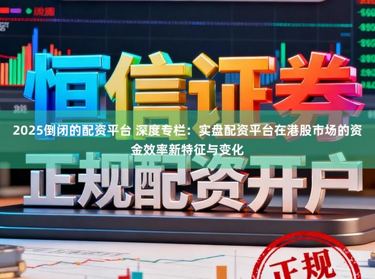 2025倒闭的配资平台 深度专栏：实盘配资平台在港股市场的资金效率新特征与变化