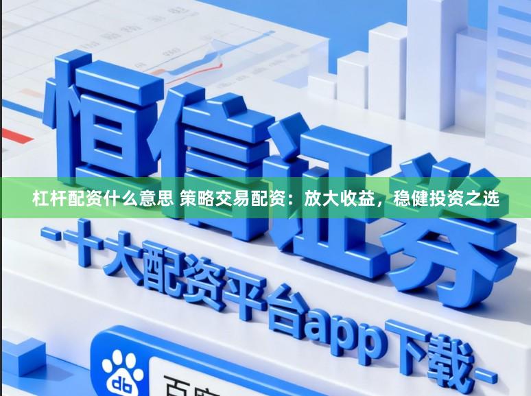 杠杆配资什么意思 策略交易配资：放大收益，稳健投资之选
