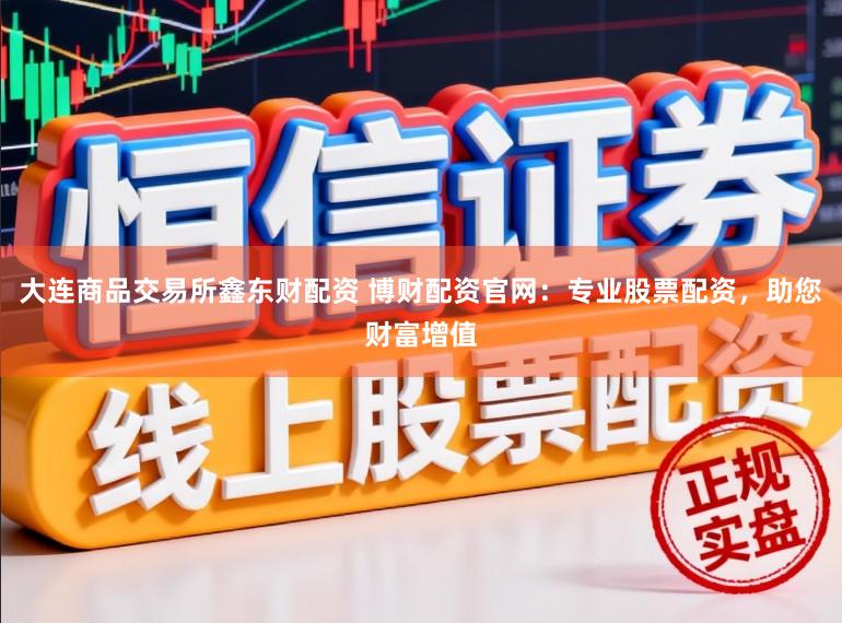 大连商品交易所鑫东财配资 博财配资官网：专业股票配资，助您财富增值
