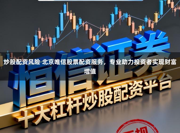 炒股配资风险 北京唯信股票配资服务，专业助力投资者实现财富增值