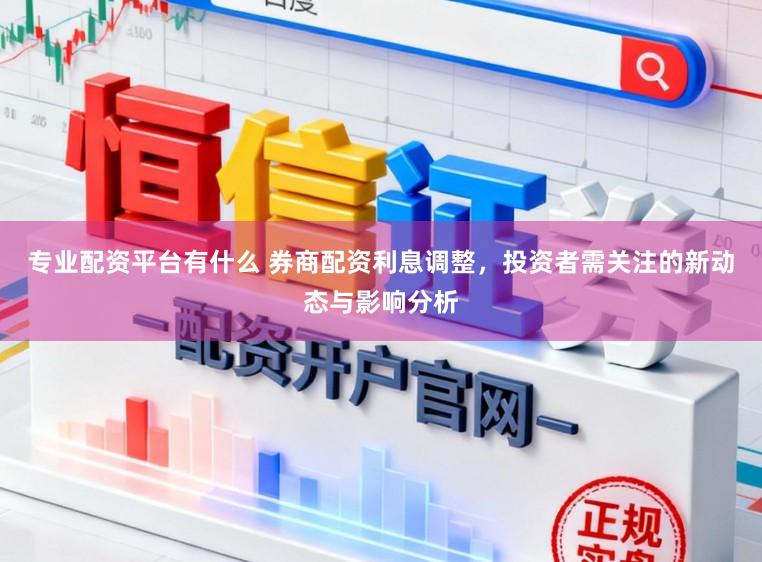 专业配资平台有什么 券商配资利息调整，投资者需关注的新动态与影响分析