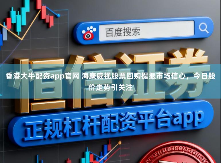 香港大牛配资app官网 海康威视股票回购提振市场信心，今日股价走势引关注