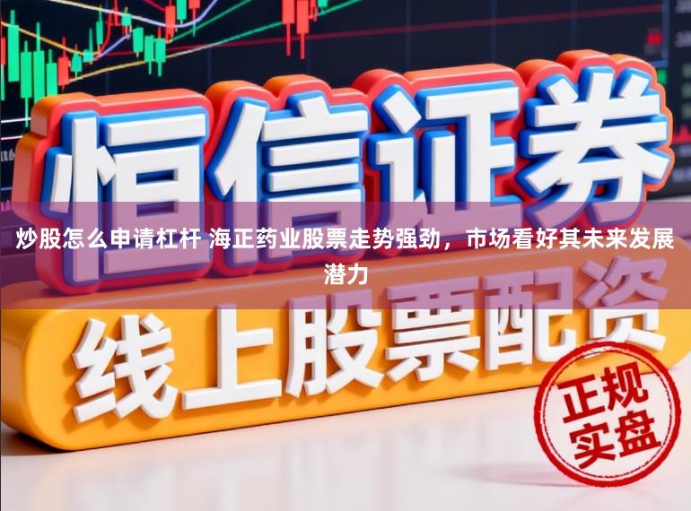 炒股怎么申请杠杆 海正药业股票走势强劲，市场看好其未来发展潜力