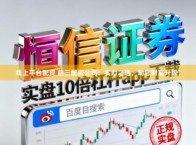 线上平台配资 前三配资公司:实力之选,助您财富升级!