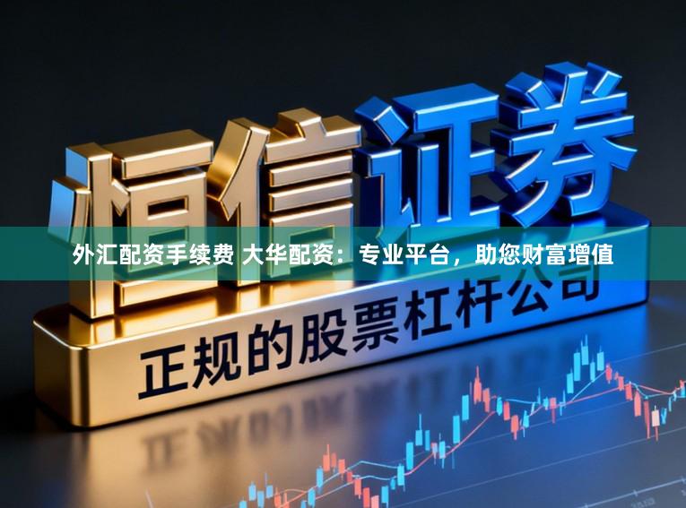 外汇配资手续费 大华配资：专业平台，助您财富增值