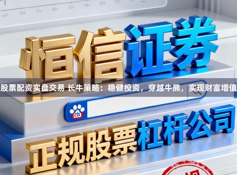 股票配资实盘交易 长牛策略：稳健投资，穿越牛熊，实现财富增值