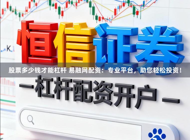 股票多少钱才能杠杆 易融网配资：专业平台，助您轻松投资！