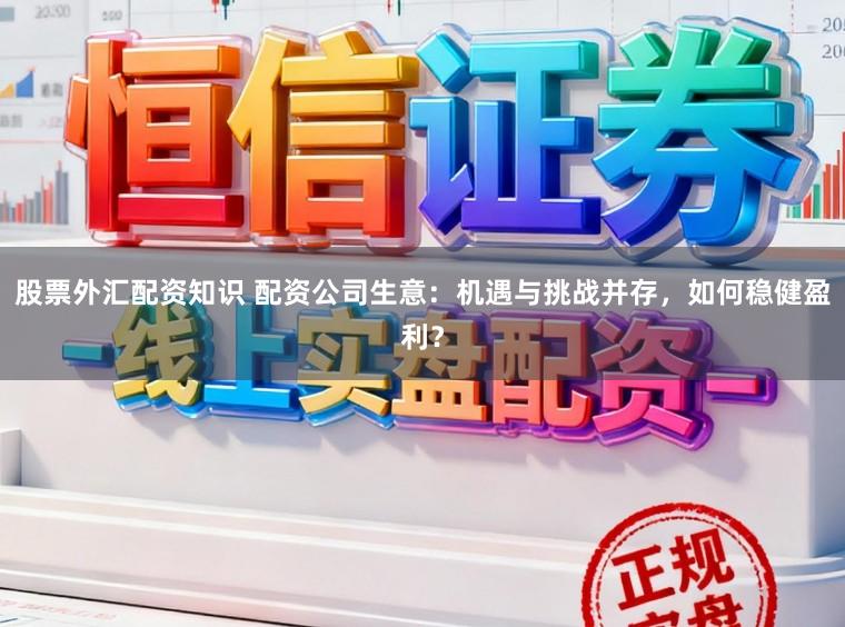 股票外汇配资知识 配资公司生意：机遇与挑战并存，如何稳健盈利？