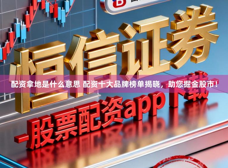 配资拿地是什么意思 配资十大品牌榜单揭晓，助您掘金股市！