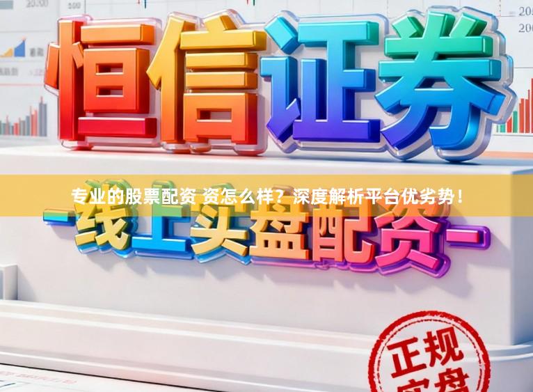 专业的股票配资 资怎么样？深度解析平台优劣势！