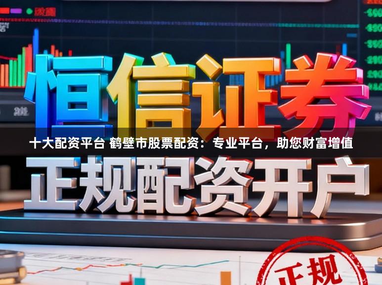 十大配资平台 鹤壁市股票配资：专业平台，助您财富增值